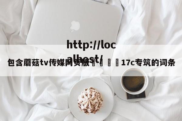 包含蘑菇tv传媒网页版🌈17c专筑的词条