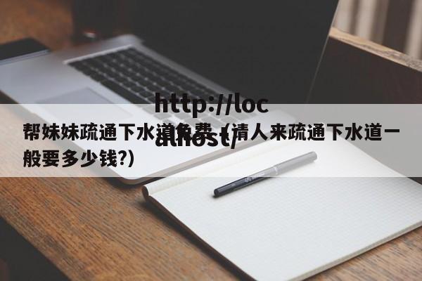 帮妹妹疏通下水道免费（请人来疏通下水道一般要多少钱?）