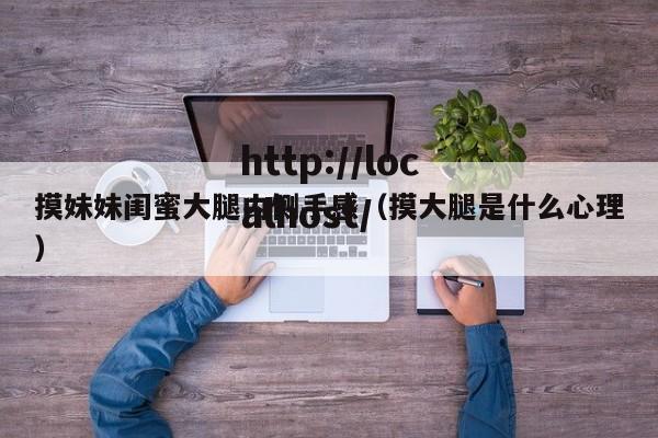 摸妹妹闺蜜大腿内侧手感（摸大腿是什么心理）