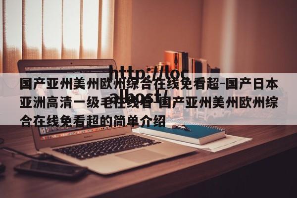 国产亚州美州欧州综合在线免看超-国产日本亚洲高清一级毛在线看-国产亚州美州欧州综合在线免看超的简单介绍